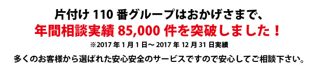 兵庫片付け110番は、グループトータル年間相談実績85000件を突破しました!多くのお客様から選ばれた安心安全のサービスですので安心してご相談下さい。