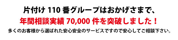 “兵庫片付け110番は、グループトータル年間相談実績70000件を突破しました!多くのお客様から選ばれた安心安全のサービスですので安心してご相談下さい。"